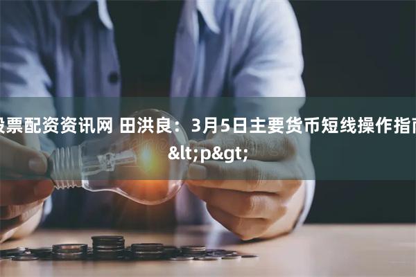 股票配资资讯网 田洪良：3月5日主要货币短线操作指南<p>