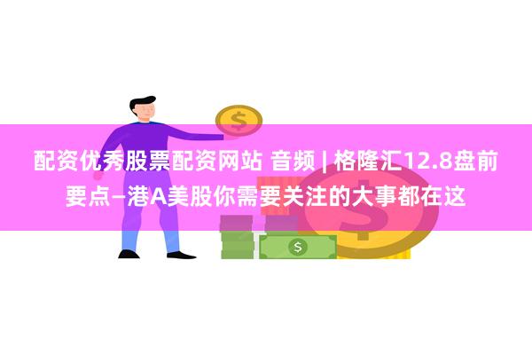 配资优秀股票配资网站 音频 | 格隆汇12.8盘前要点—港A美股你需要关注的大事都在这