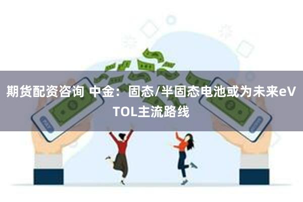 期货配资咨询 中金：固态/半固态电池或为未来eVTOL主流路线