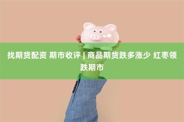 找期货配资 期市收评 | 商品期货跌多涨少 红枣领跌期市