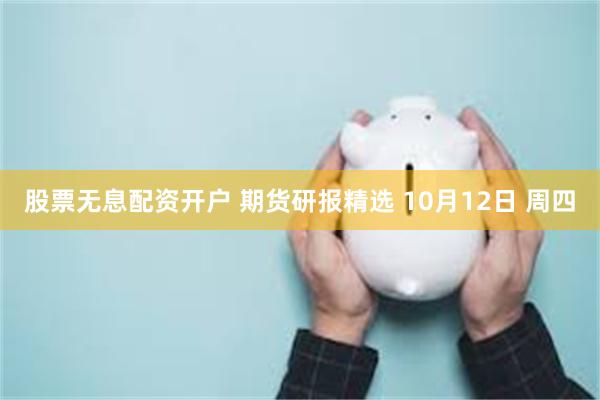 股票无息配资开户 期货研报精选 10月12日 周四