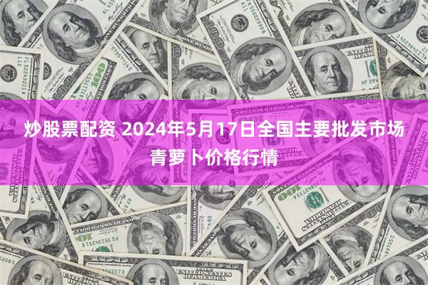 炒股票配资 2024年5月17日全国主要批发市场青萝卜价格行情