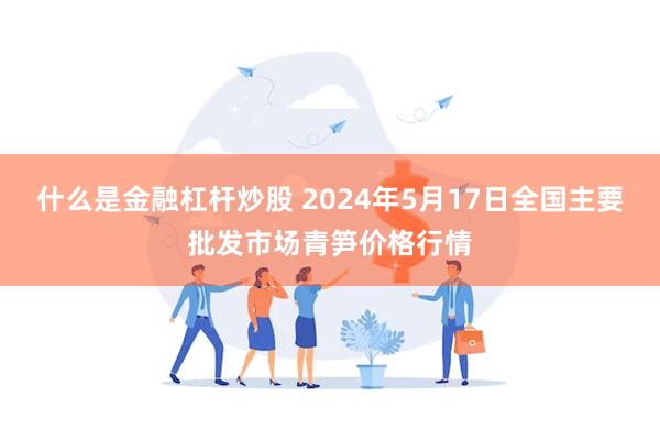 什么是金融杠杆炒股 2024年5月17日全国主要批发市场青笋价格行情