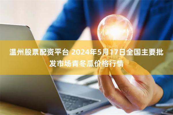 温州股票配资平台 2024年5月17日全国主要批发市场青冬瓜价格行情