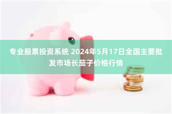 专业股票投资系统 2024年5月17日全国主要批发市场长茄子价格行情