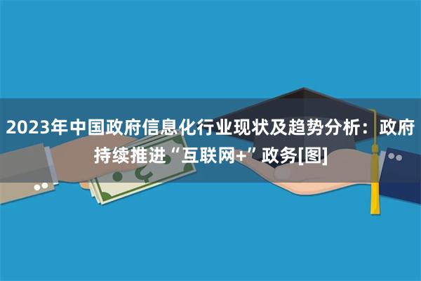 2023年中国政府信息化行业现状及趋势分析：政府持续推进“互联网+”政务[图]