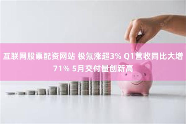 互联网股票配资网站 极氪涨超3% Q1营收同比大增71% 5月交付量创新高