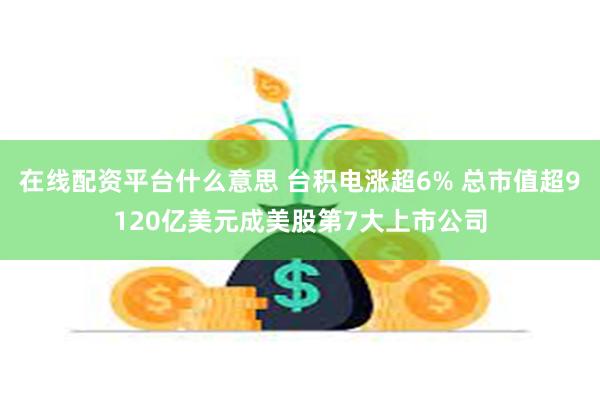 在线配资平台什么意思 台积电涨超6% 总市值超9120亿美元成美股第7大上市公司