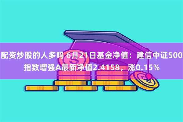 配资炒股的人多吗 6月21日基金净值：建信中证500指数增强A最新净值2.4158，涨0.15%