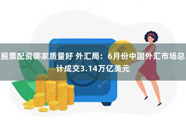 股票配资哪家质量好 外汇局：6月份中国外汇市场总计成交3.14万亿美元