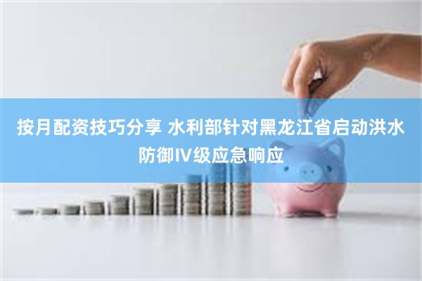 按月配资技巧分享 水利部针对黑龙江省启动洪水防御Ⅳ级应急响应