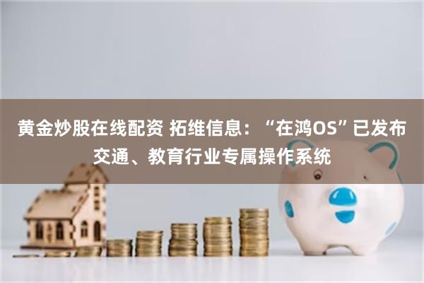 黄金炒股在线配资 拓维信息：“在鸿OS”已发布交通、教育行业专属操作系统