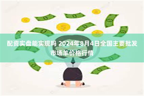 配资实盘能实现吗 2024年8月4日全国主要批发市场羊价格行情