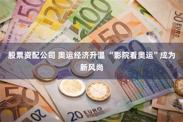 股票资配公司 奥运经济升温 “影院看奥运”成为新风尚