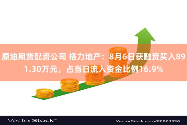 原油期货配资公司 格力地产：8月6日获融资买入891.30万元，占当日流入资金比例16.9%