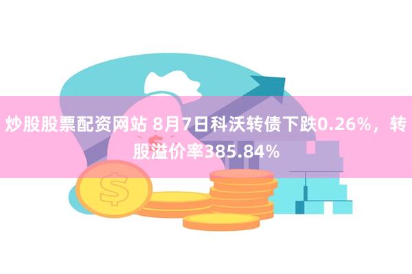 炒股股票配资网站 8月7日科沃转债下跌0.26%，转股溢价率385.84%