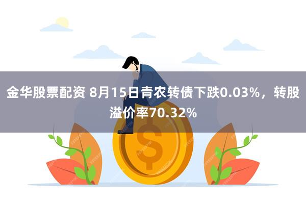 金华股票配资 8月15日青农转债下跌0.03%，转股溢价率70.32%