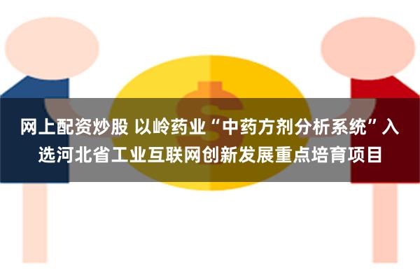 网上配资炒股 以岭药业“中药方剂分析系统”入选河北省工业互联网创新发展重点培育项目