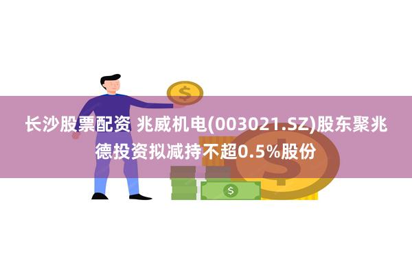 长沙股票配资 兆威机电(003021.SZ)股东聚兆德投资拟减持不超0.5%股份