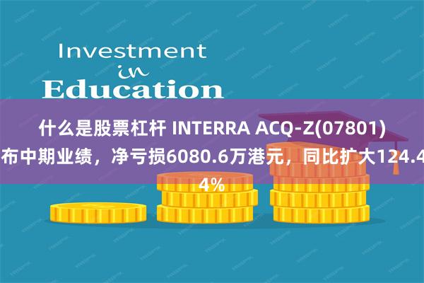 什么是股票杠杆 INTERRA ACQ-Z(07801)发布中期业绩，净亏损6080.6万港元，同比扩大124.4%