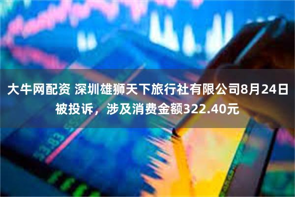 大牛网配资 深圳雄狮天下旅行社有限公司8月24日被投诉，涉及消费金额322.40元