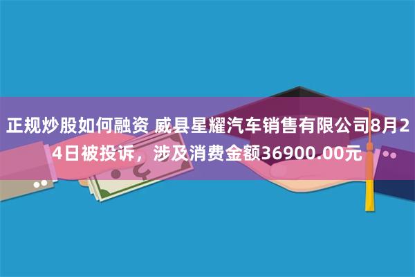 正规炒股如何融资 威县星耀汽车销售有限公司8月24日被投诉，涉及消费金额36900.00元