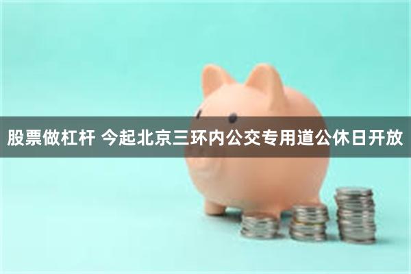 股票做杠杆 今起北京三环内公交专用道公休日开放