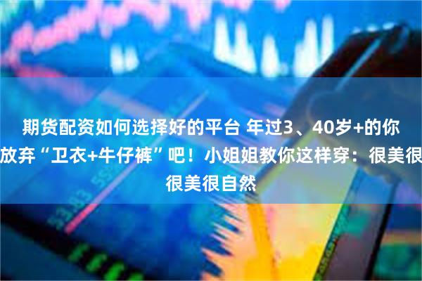 期货配资如何选择好的平台 年过3、40岁+的你：请放弃“卫衣+牛仔裤”吧！小姐姐教你这样穿：很美很自然