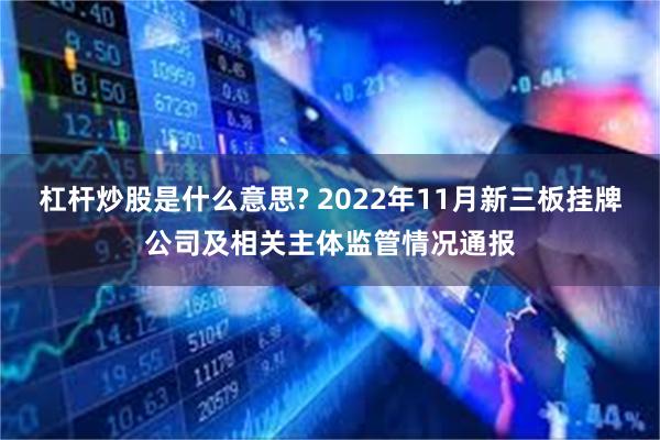 杠杆炒股是什么意思? 2022年11月新三板挂牌公司及相关主体监管情况通报