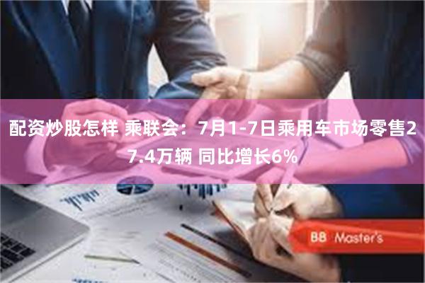 配资炒股怎样 乘联会：7月1-7日乘用车市场零售27.4万辆 同比增长6%