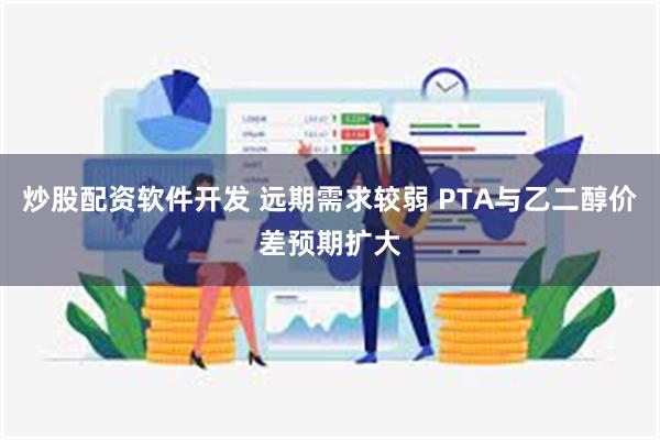 炒股配资软件开发 远期需求较弱 PTA与乙二醇价差预期扩大