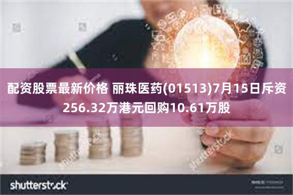 配资股票最新价格 丽珠医药(01513)7月15日斥资256.32万港元回购10.61万股