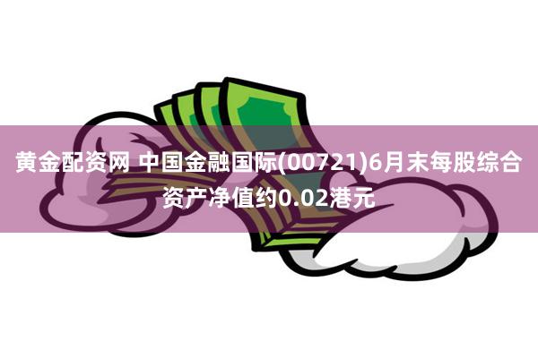 黄金配资网 中国金融国际(00721)6月末每股综合资产净值约0.02港元