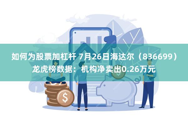 如何为股票加杠杆 7月26日海达尔（836699）龙虎榜数据：机构净卖出0.26万元