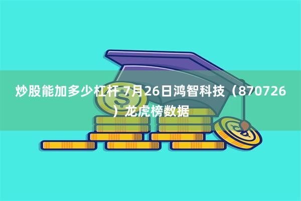 炒股能加多少杠杆 7月26日鸿智科技（870726）龙虎榜数据