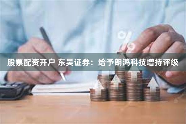 股票配资开户 东吴证券：给予朗鸿科技增持评级