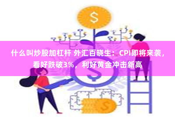 什么叫炒股加杠杆 外汇百晓生：CPI即将来袭，看好跌破3%，利好黄金冲击新高