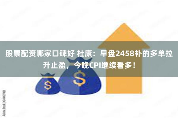 股票配资哪家口碑好 杜康：早盘2458补的多单拉升止盈，今晚CPI继续看多！