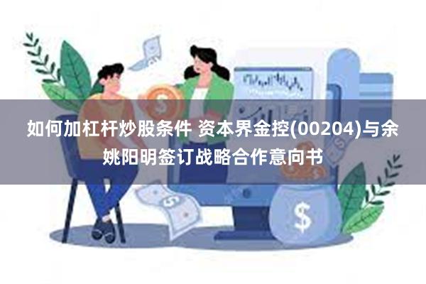 如何加杠杆炒股条件 资本界金控(00204)与余姚阳明签订战略合作意向书