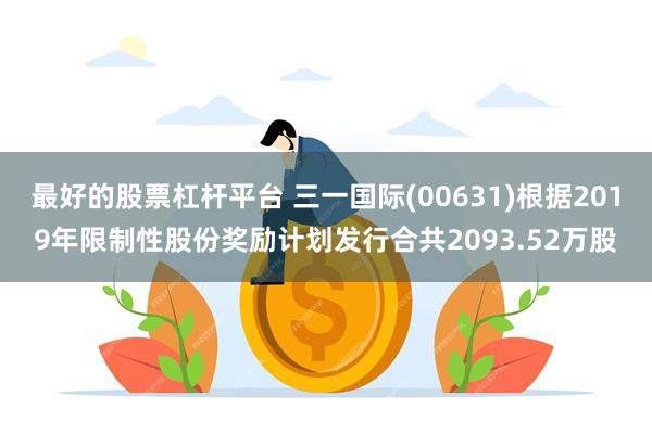 最好的股票杠杆平台 三一国际(00631)根据2019年限制性股份奖励计划发行合共2093.52万股