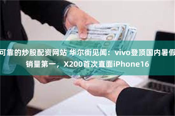 可靠的炒股配资网站 华尔街见闻：vivo登顶国内暑假销量第一，X200首次直面iPhone16