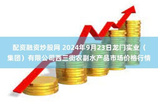 配资融资炒股网 2024年9月23日龙门实业（集团）有限公司西三街农副水产品市场价格行情