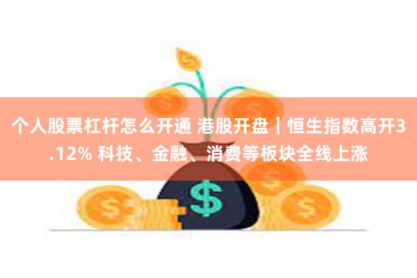 个人股票杠杆怎么开通 港股开盘｜恒生指数高开3.12% 科技、金融、消费等板块全线上涨