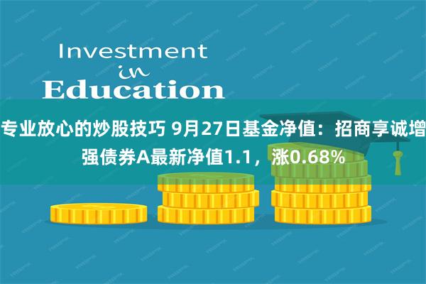 专业放心的炒股技巧 9月27日基金净值：招商享诚增强债券A最新净值1.1，涨0.68%