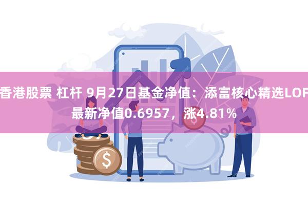 香港股票 杠杆 9月27日基金净值：添富核心精选LOF最新净值0.6957，涨4.81%