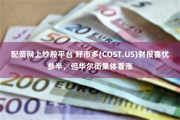 配资网上炒股平台 好市多(COST.US)财报喜忧参半，但华尔街集体看涨