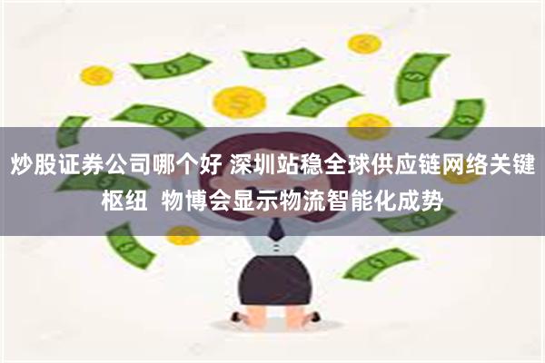 炒股证券公司哪个好 深圳站稳全球供应链网络关键枢纽  物博会显示物流智能化成势