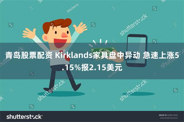 青岛股票配资 Kirklands家具盘中异动 急速上涨5.15%报2.15美元