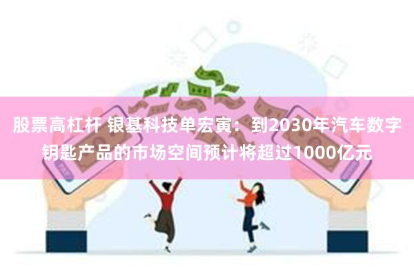 股票高杠杆 银基科技单宏寅：到2030年汽车数字钥匙产品的市场空间预计将超过1000亿元