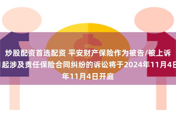 炒股配资首选配资 平安财产保险作为被告/被上诉人的1起涉及责任保险合同纠纷的诉讼将于2024年11月4日开庭